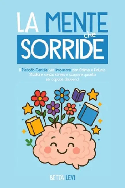 La Mente Che Sorride: Il metodo gentile per imparare con calma e fiducia - Studiare senza stress e scoprire quanto sei capace davvero by Betta Levi