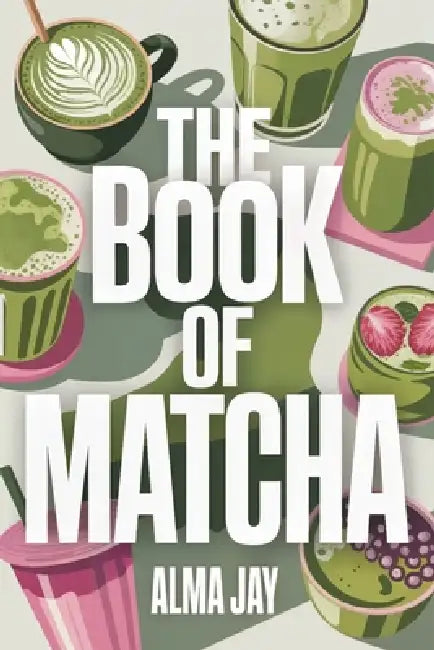 The Book of Matcha: The Green Ritual You'll Wish You Started Sooner by Alma Jay