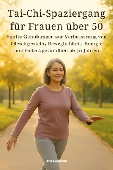 Tai-Chi-Spaziergang für Frauen über 50: Sanfte Gehübungen zur Verbesserung von Gleichgewicht, Beweglichkeit, Energie und Gelenkgesundheit ab 50 Jahren by Aria Sagewood