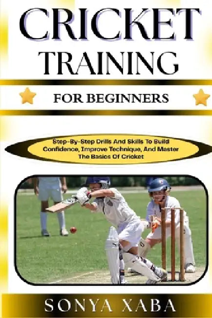 Cricket Training for Beginners: Step-By-Step Drills And Skills To Build Confidence, Improve Technique, And Master The Basics Of Cricket by Sonya Xaba