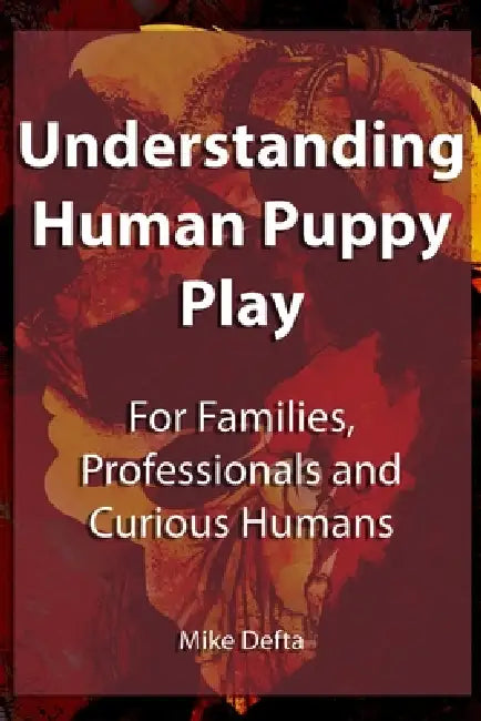 Understanding Human Puppy Play: For Families, Professionals and Curious Humans by Mike Defta