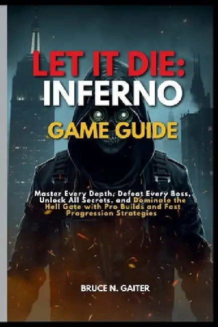 Let It Die: INFERNO GAME GUIDE: Master Every Depth, Defeat Every Boss, Unlock All Secrets, and Dominate the Hell Gate with Pro Builds and Fast Progres by Bruce N. Gaiter
