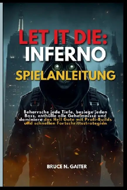 Let It Die: INFERNO SPIELANLEITUNG: Beherrsche jede Tiefe, besiege jeden Boss, enthülle alle Geheimnisse und dominiere das Hell Gate mit Profi-Builds by Bruce N. Gaiter