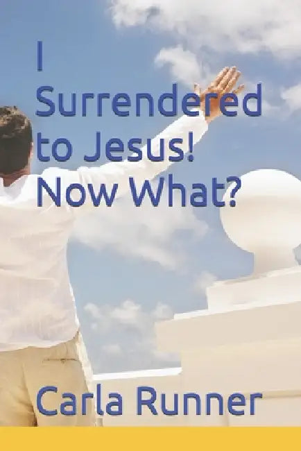 I Surrendered to Jesus! Now What? by Carla Runner