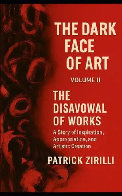 The Dark Face of Art: Volume II - The Disavowal of Works - A Story of Inspiration, Appropriation, and Artistic Creation by Patrick Zirilli
