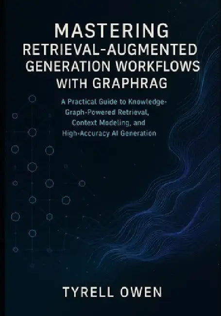 Mastering Retrieval-Augmented Generation Workflows with GraphRAG: A Practical Guide to Knowledge-Graph-Powered Retrieval, Context Modeling, and High-A by Tyrell Owen