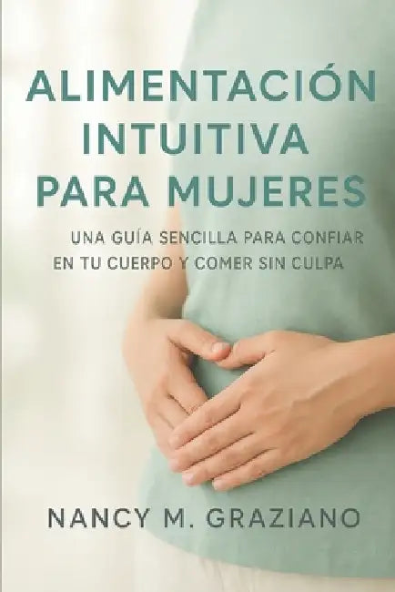 Alimentación Intuitiva Para Mujeres: Una Guía Sencilla Para Confiar En Tu Cuerpo Y Comer Sin Culpa by Nancy M. Graziano