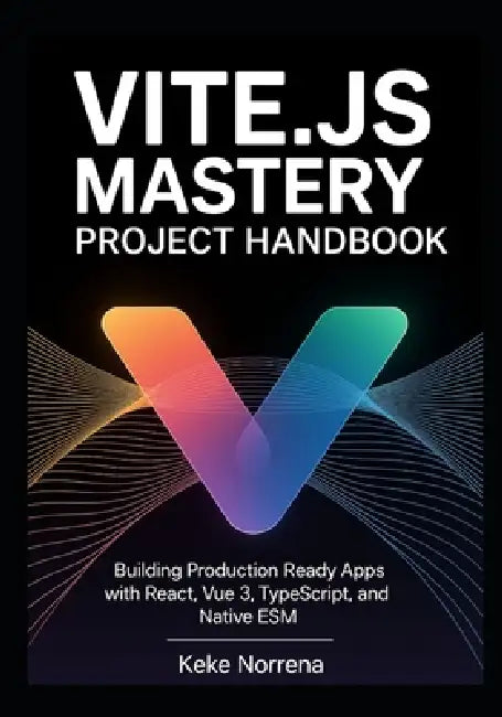 Vite.js Mastery Project Handbook: Building Production Ready Apps with React, Vue 3, TypeScript, and Native ESM by Keke Norrena