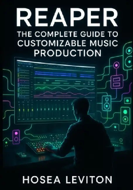 Reaper: The Complete Guide to Customizable Music Production: Recording, Editing, Mixing, and Mastering with Advanced Routing, Fx Containers, and Unlim by Hosea Leviton