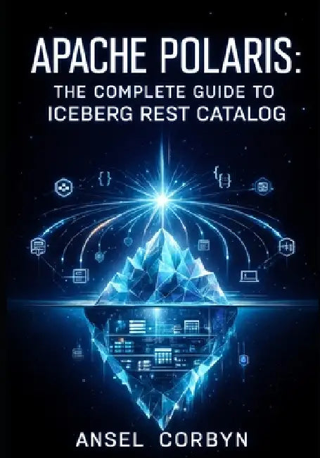 Apache Polaris: THE COMPLETE GUIDE TO ICEBERG REST CATALOG: Implement Multi-Engine Interoperability, RBAC, and Credential Vending for Spark, Flink, Tr by Ansel Corbyn