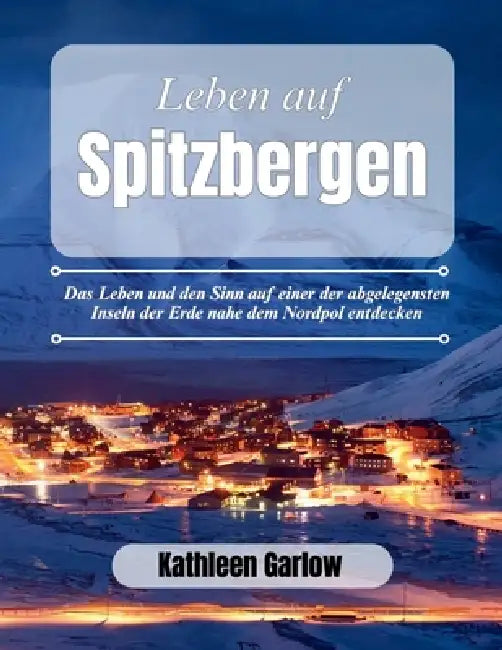Das Leben Auf Spitzbergen: Das Leben und den Sinn auf einer der abgelegensten Inseln der Erde nahe dem Nordpol entdecken by Kathleen Garlow