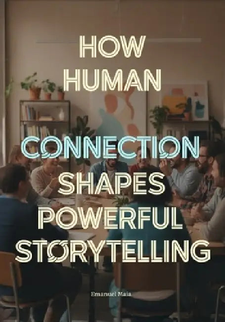 How Human Connection Shapes Powerful Storytelling: The Psychology of Audience Engagement for Film, Games, Advertising, and Digital Media Creators by Emanuel Maia