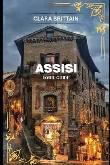 Assisi Tour Guide: Discover Sacred Landmarks, Scenic Streets, Local Traditions, and Memorable Cultural Adventures by Clara Brittain