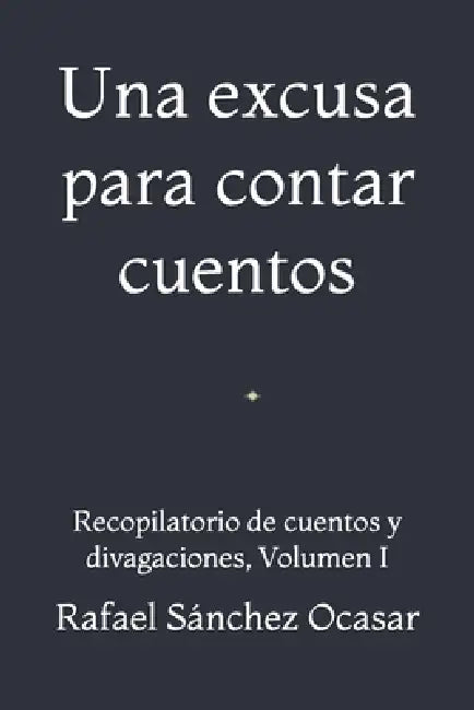 Una excusa para contar cuentos: Recopilatorio de cuentos y divagaciones, Volumen I by Rafael Sánchez Ocasar