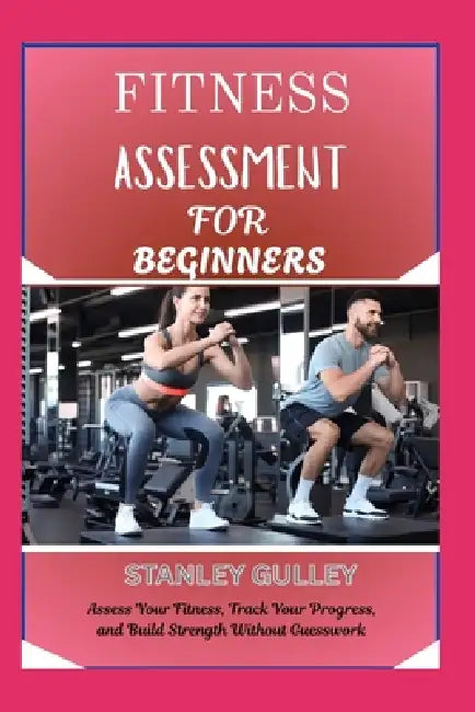 Fitness Assessment for Beginners: Assess Your Fitness, Track Your Progress, and Build Strength Without Guesswork by Stanley Gulley