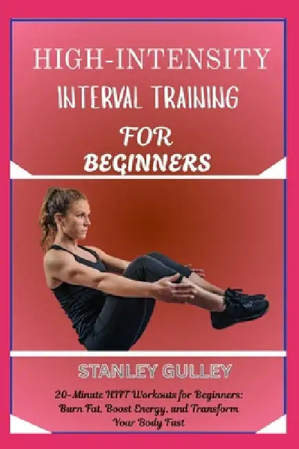 High-Intensity Interval Training for Beginners: 20-Minute HIIT Workouts for Beginners: Burn Fat, Boost Energy, and Transform Your Body Fast by Stanley Gulley