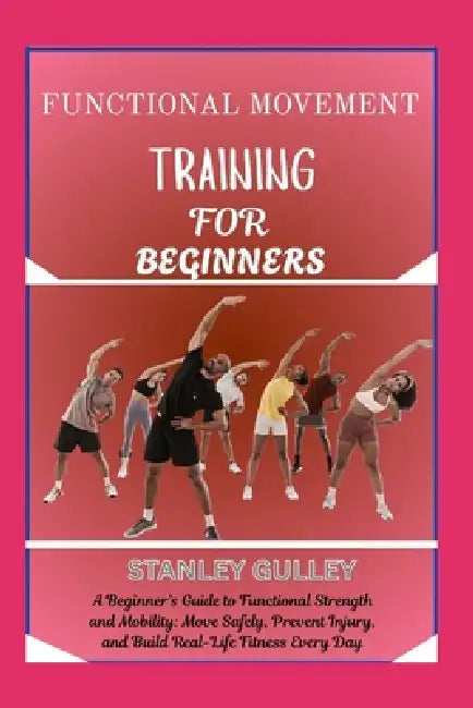 Functional Movement Training for Beginners: A Beginner's Guide to Functional Strength and Mobility: Move Safely, Prevent Injury, and Build Real-Life F by Stanley Gulley