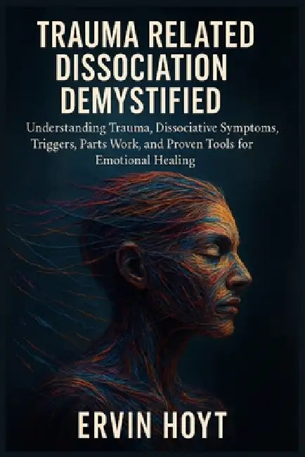 Trauma Related Dissociation Demystified: Understanding Trauma, Dissociative Symptoms, Triggers, Parts Work, and Proven Tools for Emotional Healing by Ervin Hoyt