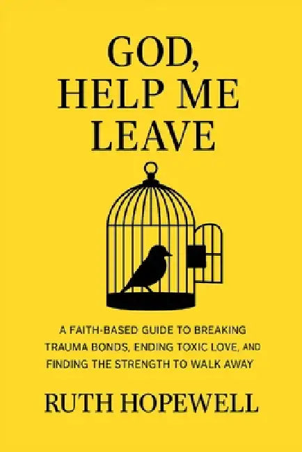 God, Help Me Leave: A Faith-Based Guide to Breaking Trauma Bonds, Ending Toxic Love, and Finding the Strength to Walk Away by Ruth Hopewell