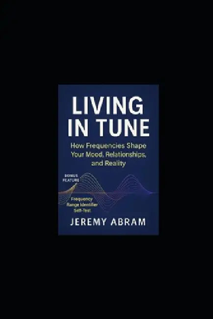Living In Tune: Ho Frequencies Shape Your Mood, Relationships & Reality by Jeremy Abram