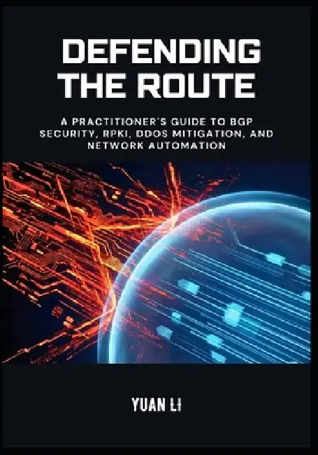 Defending the Route: A Practitioner's Guide to BGP Security, RPKI, DDoS Mitigation, and Network Automation by Yuan Li