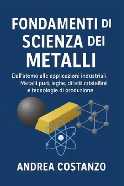 Fondamenti di Scienza dei Metalli: Dall'atomo alle applicazioni industriali. Metalli puri, leghe, difetti cristallini e tecnologie di produzione by Andrea Costanzo