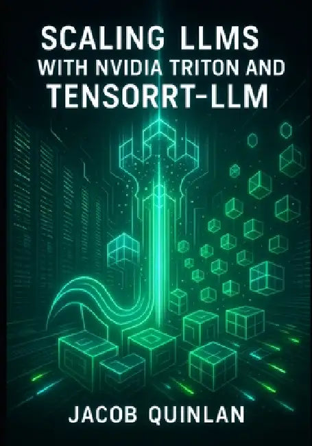 Scaling Llms with Nvidia Triton and Tensorrt-LLM: The Complete Guide to Production Inference, Kubernetes Deployment, and Multi-Node GPU Optimization by Jacob Quinlan