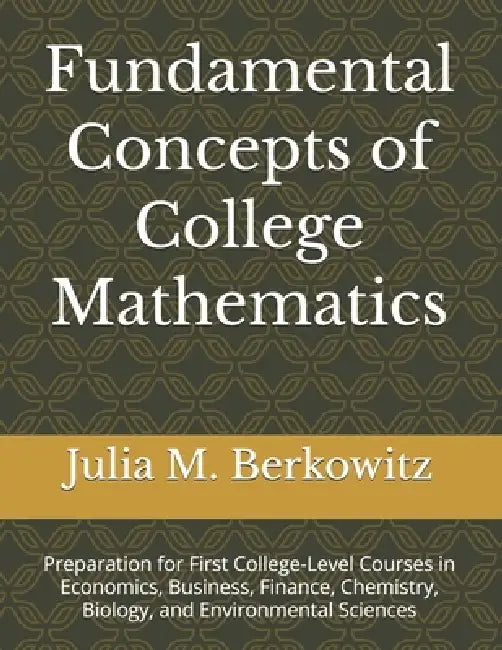 Fundamental Concepts of College Mathematics: Preparation for First College-Level Courses in Economics, Business, Finance, Chemistry, Biology, and Envi by Julia M. Berkowitz