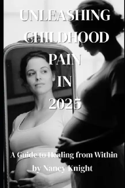 Unleashing Childhood Pain in 2025: A Guide to Healing from Within by Nancy Knight