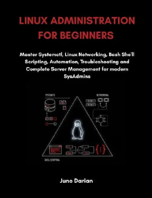 Linux Administration For Beginners: Master Systemctl, Linux Networking, Bash Shell Scripting, Automation, Troubleshooting and Complete Server Manageme by Juno Darian