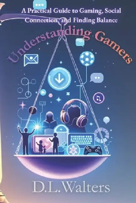Understanding Gamers: A Practical Guide to Gaming, Social Connection, and Finding Balance by D. L. Walters