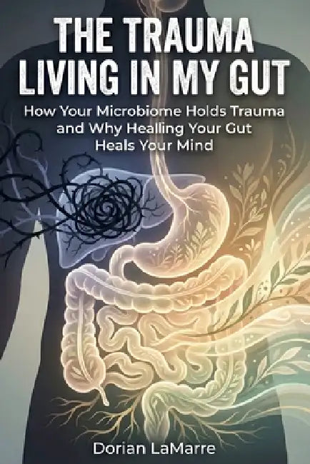 The Trauma Living in My Gut: How Your Microbiome Holds Trauma and Why Healing Your Gut Heals Your Mind by Dorian Lamarre