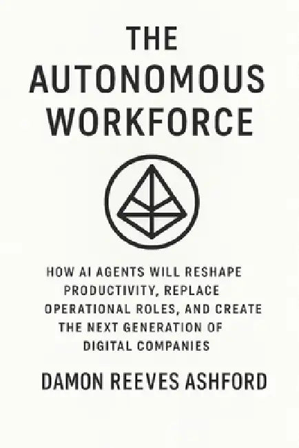 The Autonomous Workforce: A Comprehensive Guide: How AI Agents Will Reshape Productivity, Replace Operational Roles, and Create the Next Generation of by Danny Munrow, Damon Reeves Ashford