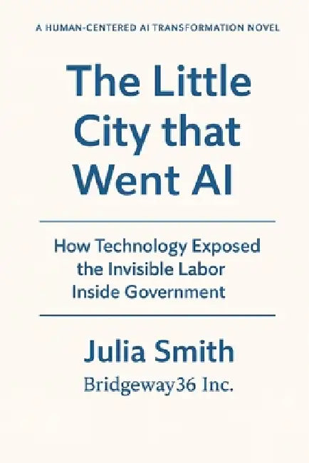 The Little City that Went AI: How Technology Exposed the Invisible Labor Inside Government by Bridgeway36 Inc, Julia Smith