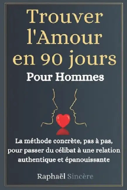 Trouver l'Amour en 90 Jours - Pour les Hommes: La méthode concrète, pas à pas, pour passer du célibat à une relation authentique et épanouissante by Raphaël Sincère