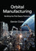 Orbital Manufacturing: Building the First Space Factories: Commercial Strategies for Microgravity Production, Lunar Mining, and Cislunar Supply Chain by Devon Coder