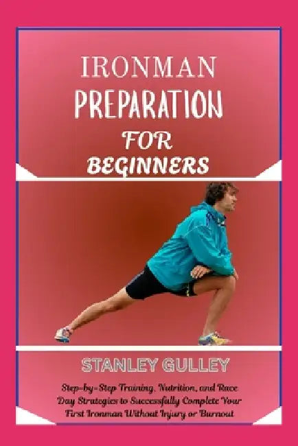 Ironman Preparation for Beginners: Step-by-Step Training, Nutrition, and Race Day Strategies to Successfully Complete Your First Ironman Without Injur by Stanley Gulley