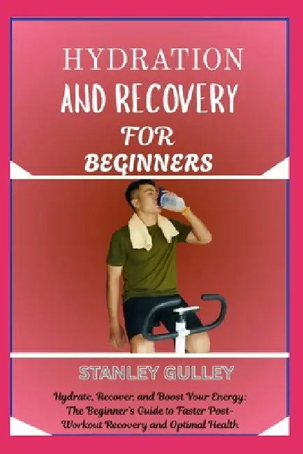 Hydration and Recovery for Beginners: Hydrate, Recover, and Boost Your Energy: The Beginner's Guide to Faster Post-Workout Recovery and Optimal Health by Stanley Gulley