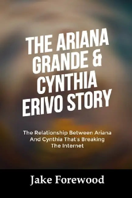The Ariana Grande & Cynthia Erivo Story: The Relationship Between Ariana And Cynthia That's Breaking The Internet by Jake Forewood