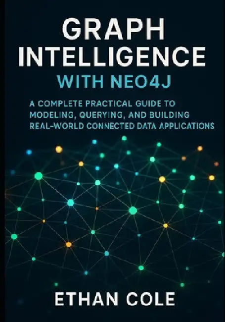 Graph Intelligence with Neo4j: A Complete Practical Guide to Modeling, Querying, and Building Real-World Connected Data Applications. by Ethan Cole