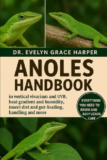 Anoles Handbook: Everything You Need To Know And Easy Lizard Care - vertical vivarium and UVB, heat gradient and humidity, insect diet and gut-loading by Evelyn Grace Harper