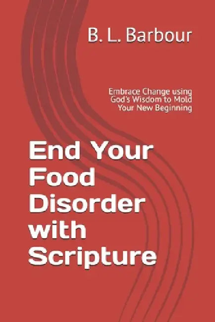 End Your Food Disorder with Scripture: Embrace Change with God's Wisdom Molding Your New Beginning by B. L. Barbour