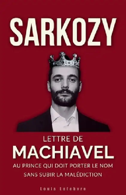 Sarkozy: Lettre de Machiavel au Prince qui doit porter le Nom sans subir la malédiction by Louis Lefebvre