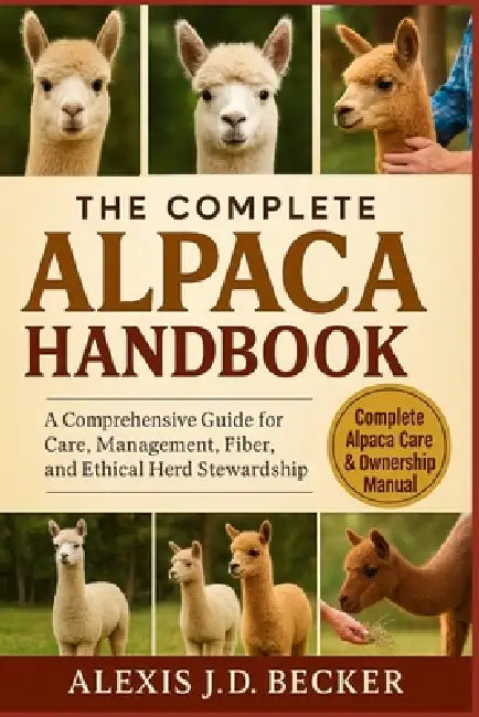 The Complete Alpaca Handbook: A Comprehensive Guide for Care, Management, Fiber, and Ethical Herd Stewardship by Alexis J. D. Becker