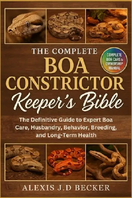 The Complete Boa Constrictor Keeper's Bible: The Definitive Guide to Expert Boa Care, Husbandry, Behavior, Breeding, and Long-Term Health by Alexis J. D. Becker