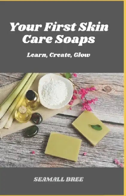 Your First Skin Care Soaps: Learn, Create, Glow by Seamall Bree