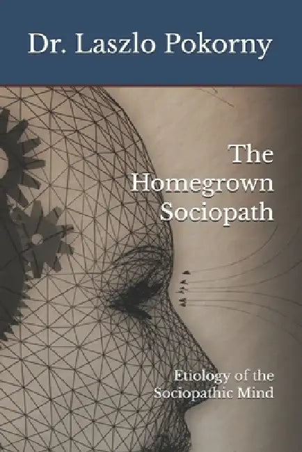 The Homegrown Sociopath: Etiology of the Sociopathic Mind by Laszlo Pokorny