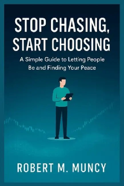 Stop Chasing, Start Choosing: A Simple Guide to Letting People Be and Finding Your Peace by Robert M. Muncy