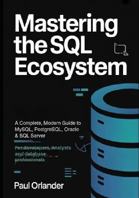Mastering the SQL Ecosystem: A Complete, Modern Guide to MySQL, PostgreSQL, Oracle & SQL Server for Developers, Analysts & Database Professionals by Paul Orlander