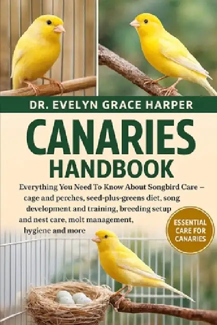 Canaries Handbook: Everything You Need To Know About Songbird Care - cage and perches, seed-plus-greens diet, song development and training, breeding by Evelyn Grace Harper